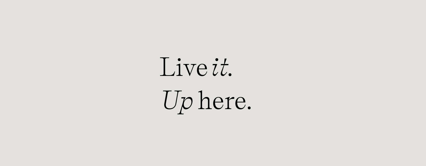 Live it. Up here.